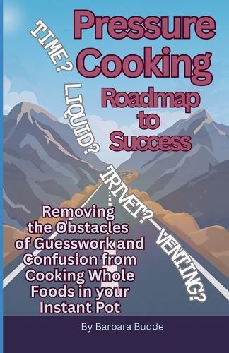 Pressure Cooking Roadmap to Success: Removing the Obstacles of Guesswork and Confusion from Cooking Whole Foods in your Instant Pot
