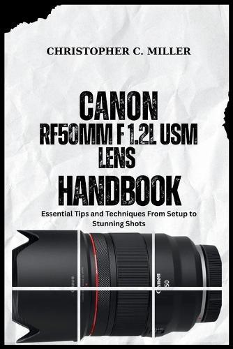 Canon Rf50mm F 1.2l Usm Lens Handbook: Essential Tips and Techniques From Setup to Stunning Shots