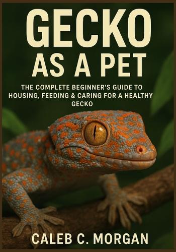 Gecko as a Pet: The Complete Beginner's Guide to Housing, Feeding & Caring for a Healthy Gecko