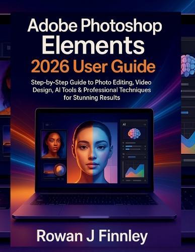 Adobe Photoshop Elements 2026 User Guide: Step-by-Step Guide to Photo Editing, Video Design, AI Tools & Professional Techniques for Stunning Results
