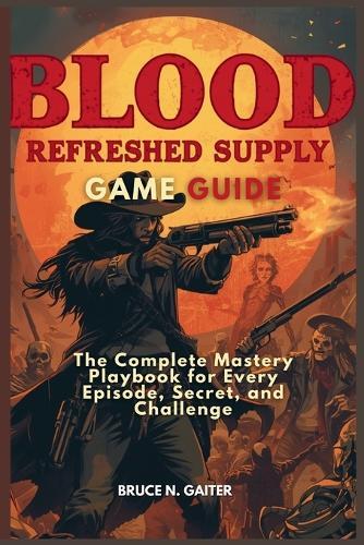 Blood: REFRESHED SUPPLY GAME GUIDE: The Complete Mastery Playbook for Every Episode, Secret, and Challenge
