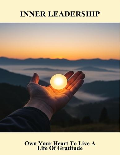 Inner Leadership: Own Your Heart To Live A Life Of Gratitude