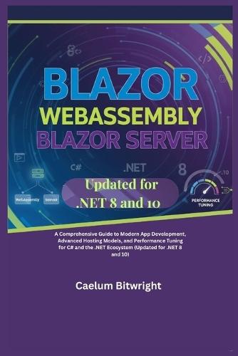 Blazor WebAssembly Blazor Server: A Comprehensive Guide to Modern App Development, Advanced Hosting Models, and Performance Tuning for C# and the .NET Ecosystem (Updated for .NET 8 and 10)
