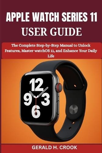 Apple Watch Series 11 User Guide: The Complete Step-by-Step Manual to Unlock Features, Master watchOS 11, and Enhance Your Daily Life