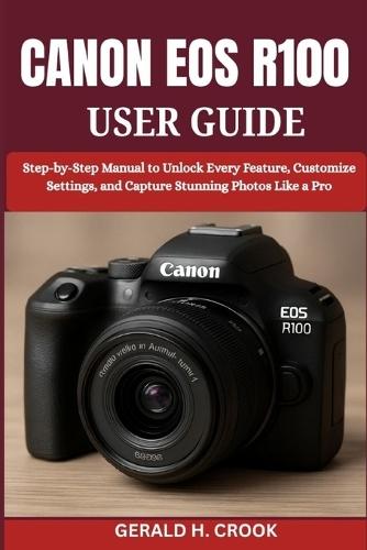 Canon EOS R100 User Guide: Step-by-Step Manual to Unlock Every Feature, Customize Settings, and Capture Stunning Photos Like a Pro