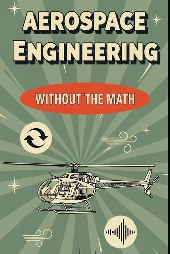 Aerospace Engineering Without the Math: A Beginner's Guide to Aircraft, Spacecraft, and the Science of Flight