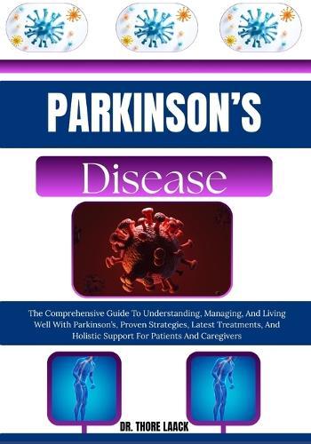 Parkinson's Disease: The Comprehensive Guide To Understanding, Managing, And Living Well With Parkinson's, Proven Strategies, Latest Treatments, And Holistic Support For Patients And Caregivers