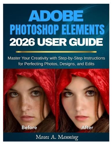 Adobe Photoshop Elements 2026 User Guide: Master Your Creativity with Step-by-Step Instructions for Perfecting Photos, Designs, and Edits