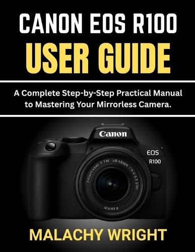 Canon EOS R100 User Guide: A Complete Step-by-Step Practical Manual to Mastering Your Mirrorless Camera