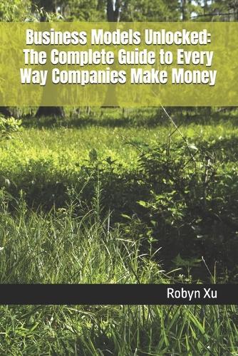Business Models Unlocked: The Complete Guide to Every Way Companies Make Money
