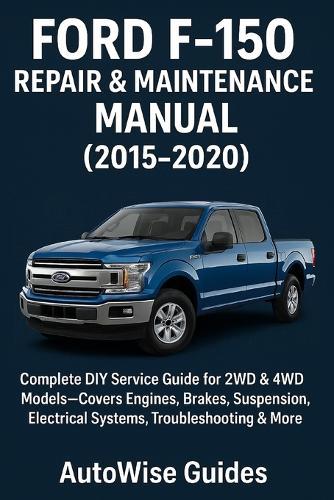 Ford F-150 Repair & Maintenance Manual (2015-2020): Complete DIY Service Guide for 2WD & 4WD Models-Covers Engines, Brakes, Suspension, Electrical Systems, Troubleshooting & More