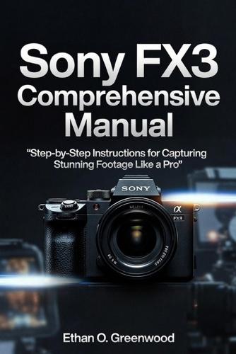 Sony FX3 Comprehensive Manual: Step-by-Step Instructions for Capturing Stunning Footage Like a Pro