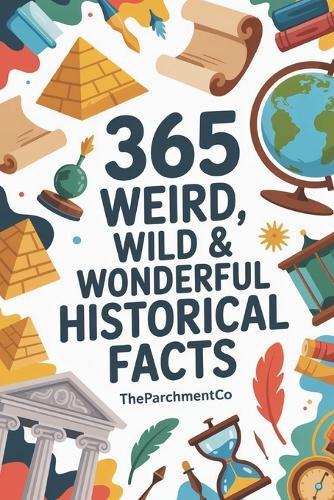365 Weird, Wild & Wonderful Historical Facts: Strange Stories, Odd Events, Curious Traditions & Surprising Discoveries From the Past
