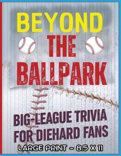 Beyond the Ballpark: Big-League Trivia for Diehard Fans: A Big, Bold Trivia Experience Packed with Home Run History, Stadium Surprises & Legendary MLB Moments! Large Print 8.5 x 11