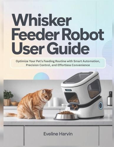 Whisker Feeder Robot User Guide: Optimize Your Pet's Feeding Routine with Smart Automation, Precision Control, and Effortless Convenience