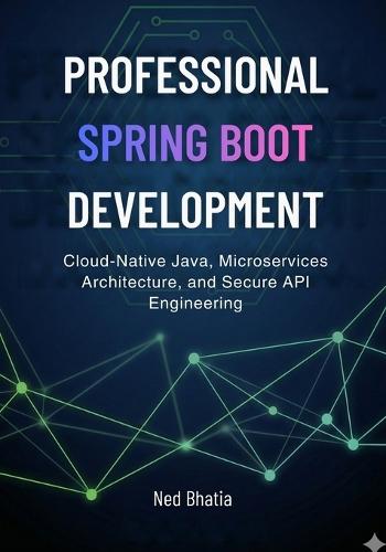 Professional Spring Boot Development: Cloud-Native Java, Microservices Architecture, and Secure API Engineering