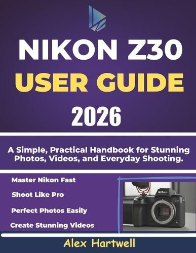 Nikon Z30 User Guide: A Simple, Practical Handbook for Stunning Photos, Videos, and Everyday Shooting