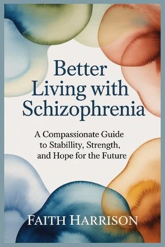 Better Living with Schizophrenia: A Compassionate Guide to Stability, Strength, and Hope for the Future