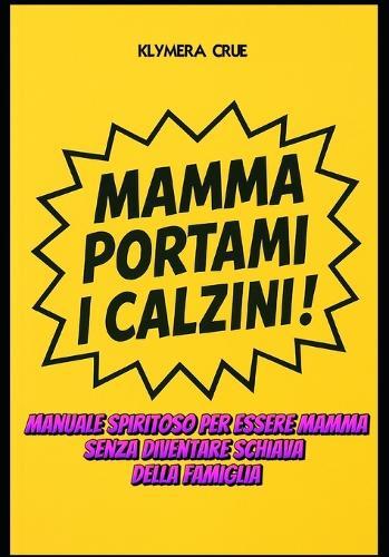 Mamma Portami I Calzini !: Manuale spiritoso per essere mamma senza diventare schiava della famiglia