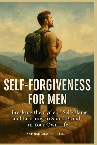 Self Forgiveness For Men: Breaking the Cycle of Self-Blame and Learning to Stand Proud in Your Own Life