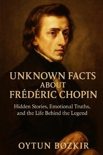 Unknown Facts About Frederic Chopin: Hidden Stories, Emotional Truths, and the Life Behind the Legend