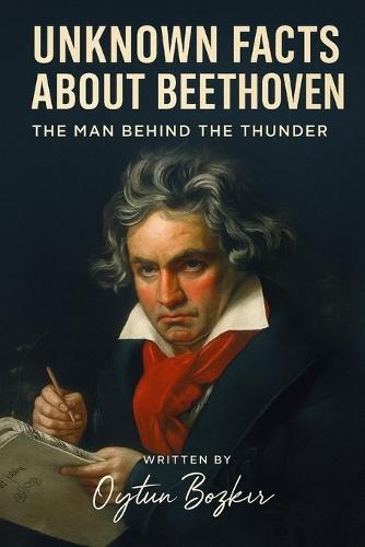 Unknown Facts About Beethoven: The Man Behind the Thunder