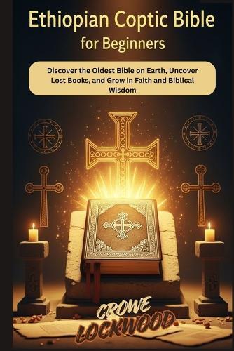 Ethiopian Coptic Bible for beginners: Discover the Oldest Bible on Earth, Uncover Lost Books, and Grow in Faith and Biblical Wisdom