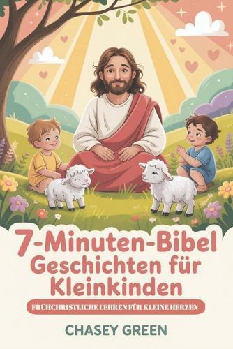 7-Minuten-Bibel Geschichten für Kleinkinder: Frühchristliche Lehren für kleine Herzen