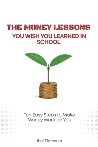 The Money Lessons You Wish You Learned in School: Ten Easy Steps to Make Money Work for You