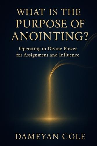 What Is the Purpose of Anointing?: Operating in Divine Power for Assignment and Influence