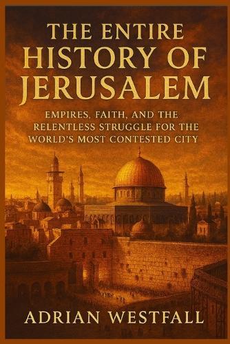 The Entire History of Jerusalem: Empires, Faith, and the Relentless Struggle for the World's Most Contested City