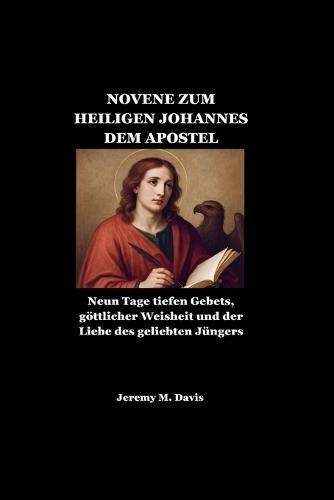 Novene Zum Heiligen Johannes Dem Apostel: Neun Tage tiefen Gebets, göttlicher Weisheit und der Liebe des geliebten Jüngers
