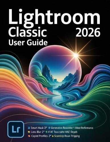 Lightroom Classic 2026 User Guide: A Step-by-Step Manual for Beginners and Seniors Covering Essential Camera Features, Creative Techniques, Tips, Tricks and Effortless Videography Skills