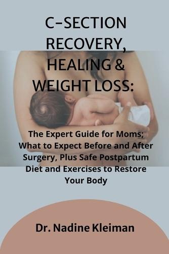 C-Section Recovery, Healing & Weight Loss: The Expert Guide for Moms; What to Expect Before and After Surgery, Plus Safe Postpartum Diet and Exercises to Restore Your Body