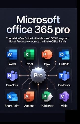 Microsoft office 365 pro: Your All-in-One Guide to the Microsoft 365 Ecosystem: Boost Productivity Across the Entire Office Family