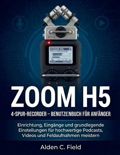 Zoom - H5 - 4-Spur-Recorder - Benutzerhandbuch Für Anfänger: Einrichtung, Eingänge und grundlegende Einstellungen für hochwertige Podcasts, Videos und Feldaufnahmen meistern
