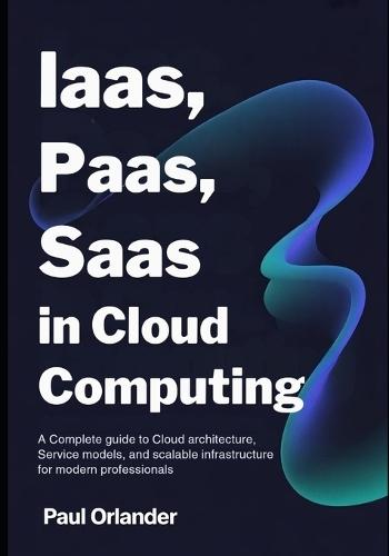 IaaS, PaaS, SaaS in Cloud Computing: A Complete Guide to Cloud Architecture, Service Models, and Scalable Infrastructure for Modern Professionals
