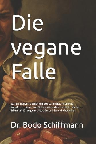 Die vegane Falle: Warum pflanzliche Ernährung den Darm reizt, chronische Krankheiten fördert und Millionen Menschen irreführt - die harte Erkenntnis für Veganer, Vegetarier und Gesundheitsmedien