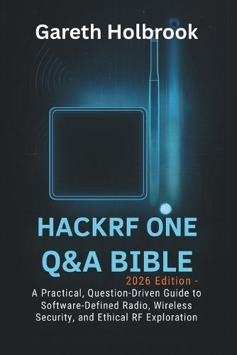 HackRF One Q&A Bible (2026 Edition): A Practical, Question-Driven Guide to Software-Defined Radio, Wireless Security, and Ethical RF Exploration