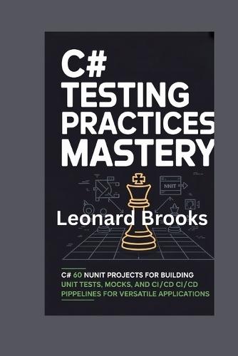 C# Testing Practices Mastery: 60 NUnit Projects for Building Unit Tests, Mocks, and CI/CD Pipelines for Versatile Applications