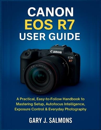 Canon EOS R7 User Guide: A Practical, Easy-to-Follow Handbook to Mastering Setup, Autofocus Intelligence, Exposure Control & Everyday Photography