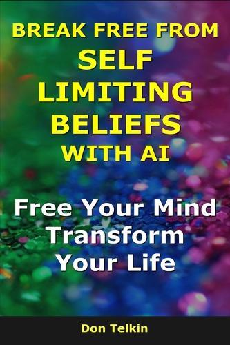 Break Free From Self Limiting Beliefs With AI: Free Your Mind, Transform Your Life