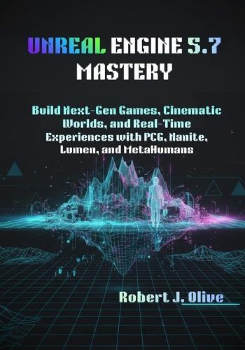Unreal Engine 5.7 Mastery: Build Next-Gen Games, Cinematic Worlds, and Real-Time Experiences with PCG, Nanite, Lumen, and MetaHumans