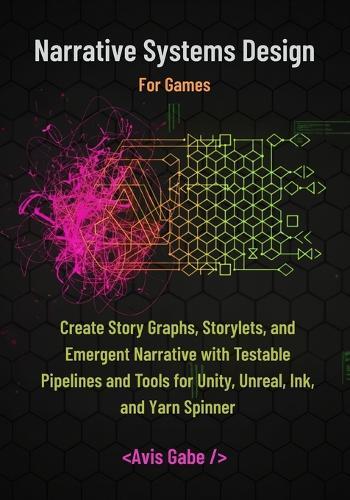 Narrative Systems Design for Games: Create Story Graphs, Storylets, and Emergent Narrative with Testable Pipelines and Tools for Unity, Unreal, Ink, and Yarn Spinner