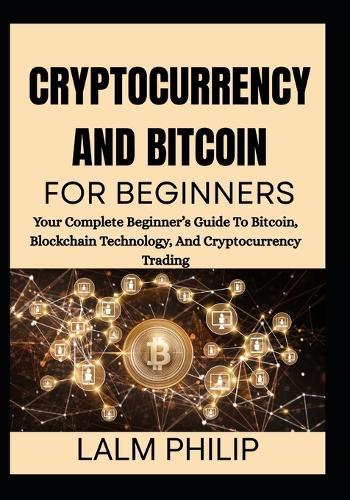 Cryptocurrency and Bitcoin for Beginners: Your Complete Beginner's Guide To Bitcoin, Blockchain Technology, And Cryptocurrency Trading