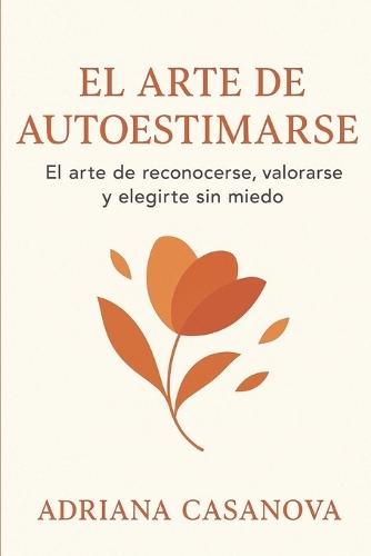El arte de autoestimarse: El arte de reconocerte, valorarse y elegirte sin miedo