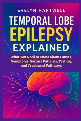 Temporal Lobe Epilepsy Explained: What You Need to Know About Causes, Symptoms, Seizure Patterns, Testing, and Treatment Pathways