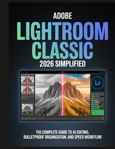 Adobe Lightroom Classic 2026 Simplified: The Complete Guide to AI Editing, Bulletproof Organization, and Speed Workflow for Photographers