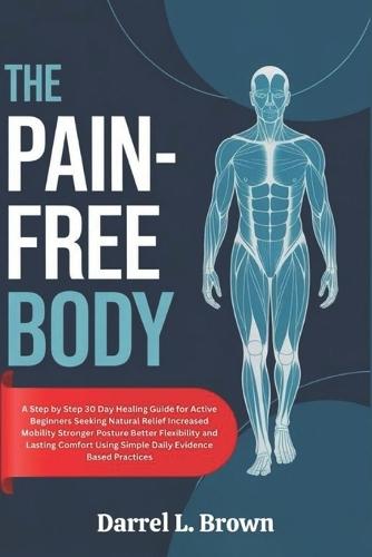 The Pain-Free Body: A Step by Step 30 Day Healing Guide for Active Beginners Seeking Natural Relief Increased Mobility Stronger Posture Better Flexibility and Lasting Comfort Using Simple Daily Evidence Based Practices