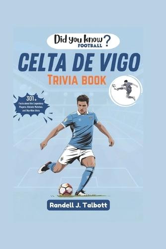 Celta de Vigo Trivia Book: Facts about the Legendary Players, Historic Matches, and Sky-Blue Glory